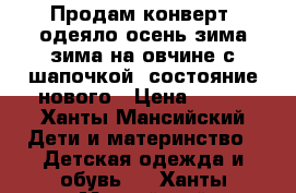 Продам конверт- одеяло осень-зима зима на овчине с шапочкой ,состояние нового › Цена ­ 700 - Ханты-Мансийский Дети и материнство » Детская одежда и обувь   . Ханты-Мансийский